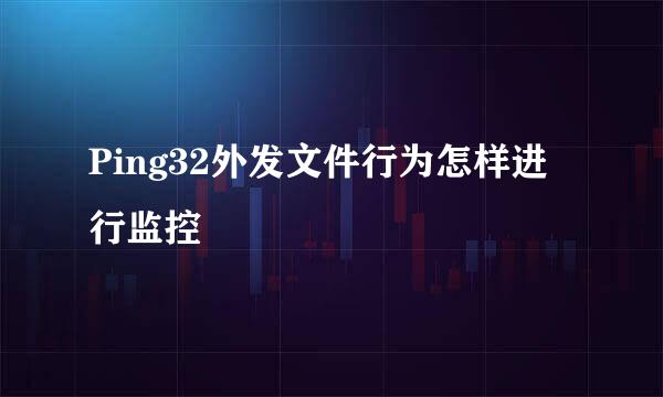 Ping32外发文件行为怎样进行监控