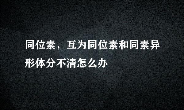 同位素，互为同位素和同素异形体分不清怎么办