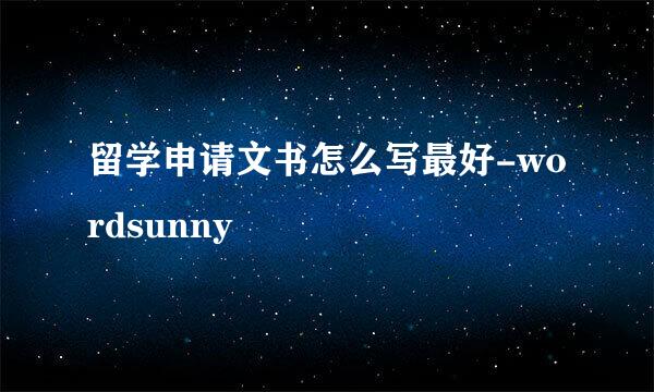 留学申请文书怎么写最好-wordsunny