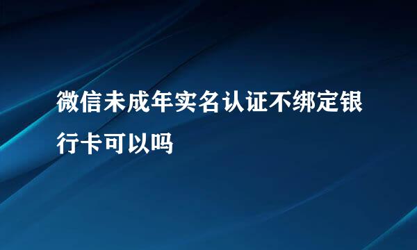 微信未成年实名认证不绑定银行卡可以吗