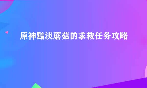 原神黯淡蘑菇的求救任务攻略