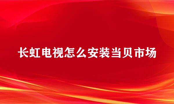 长虹电视怎么安装当贝市场