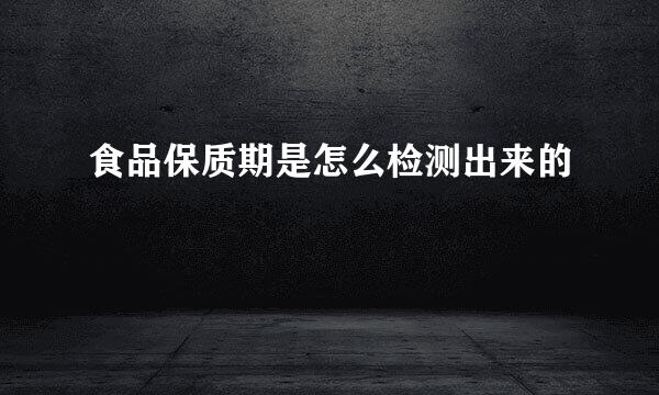 食品保质期是怎么检测出来的