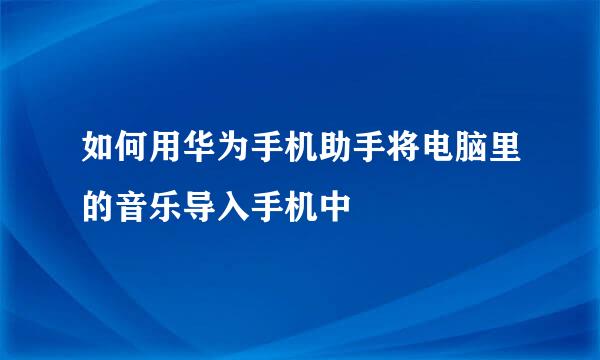 如何用华为手机助手将电脑里的音乐导入手机中