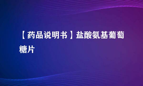 【药品说明书】盐酸氨基葡萄糖片