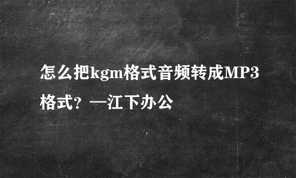 怎么把kgm格式音频转成MP3格式？—江下办公