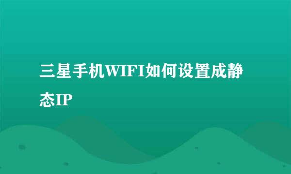 三星手机WIFI如何设置成静态IP