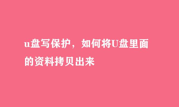 u盘写保护，如何将U盘里面的资料拷贝出来