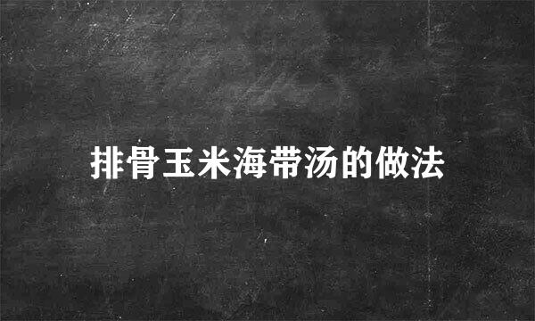 排骨玉米海带汤的做法