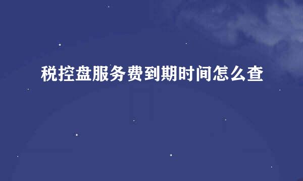 税控盘服务费到期时间怎么查