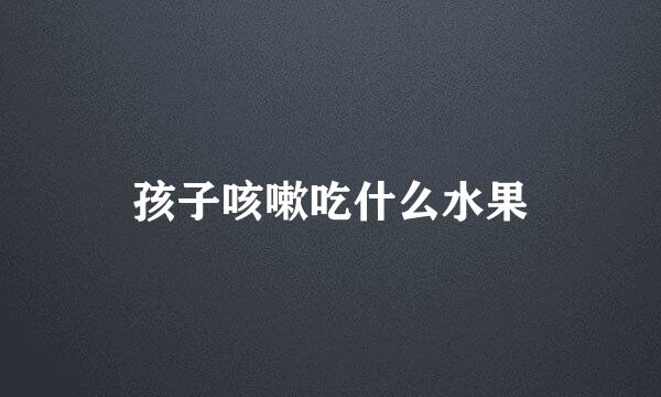 孩子咳嗽吃什么水果