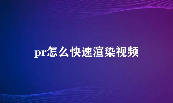 pr怎么快速渲染视频