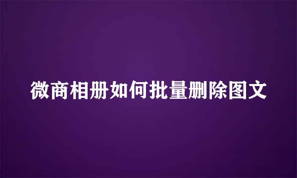 微商相册如何批量删除图文