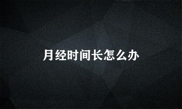 月经时间长怎么办