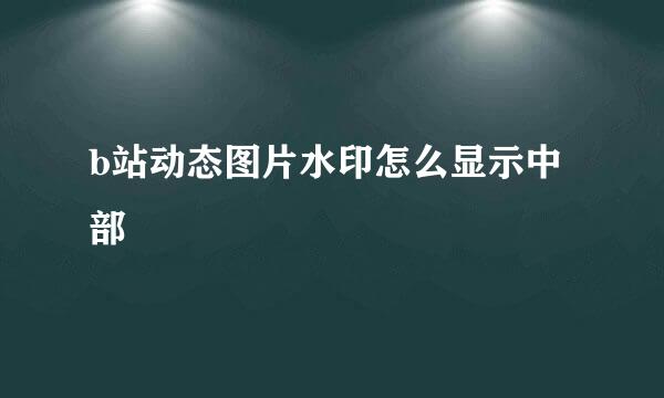 b站动态图片水印怎么显示中部