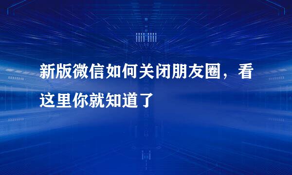 新版微信如何关闭朋友圈，看这里你就知道了