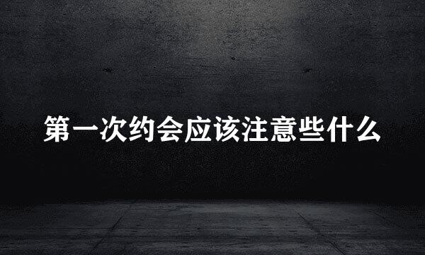 第一次约会应该注意些什么