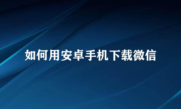 如何用安卓手机下载微信