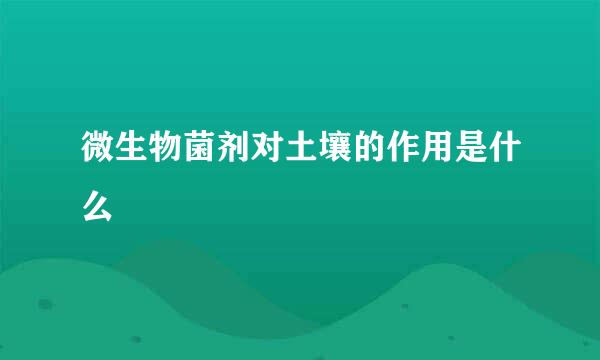 微生物菌剂对土壤的作用是什么