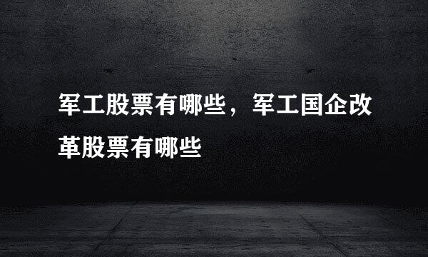 军工股票有哪些，军工国企改革股票有哪些