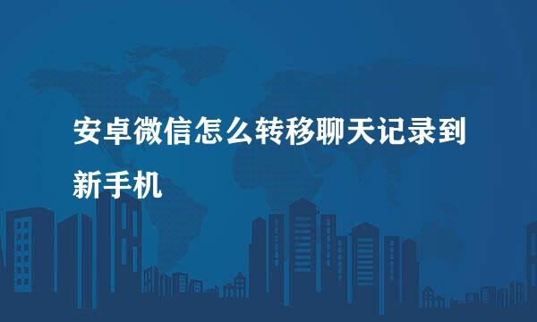 安卓微信怎么转移聊天记录到新手机