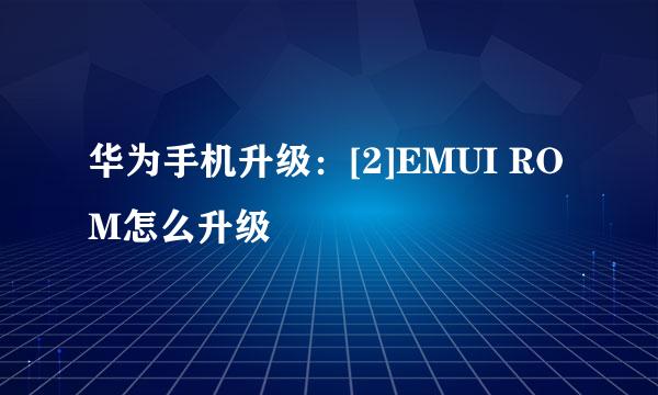 华为手机升级：[2]EMUI ROM怎么升级