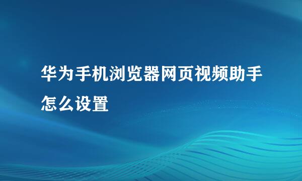 华为手机浏览器网页视频助手怎么设置
