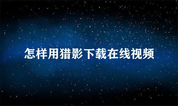 怎样用猎影下载在线视频