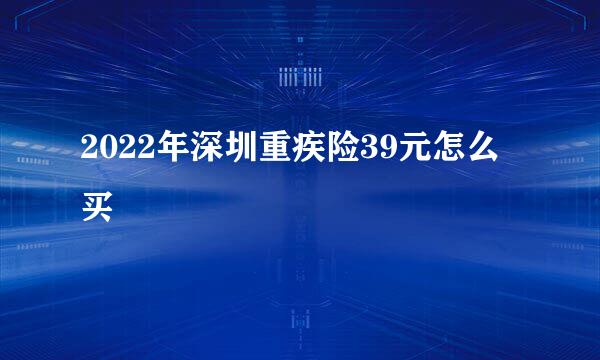 2022年深圳重疾险39元怎么买