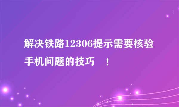 解决铁路12306提示需要核验手机问题的技巧﻿！