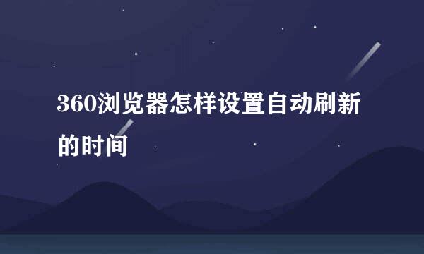 360浏览器怎样设置自动刷新的时间