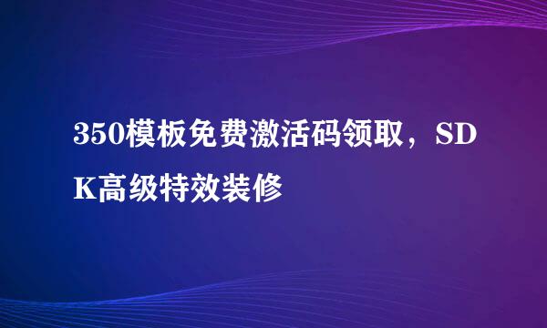 350模板免费激活码领取,SDK高级特效装修