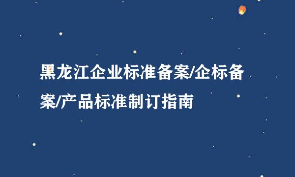 黑龙江企业标准备案/企标备案/产品标准制订指南