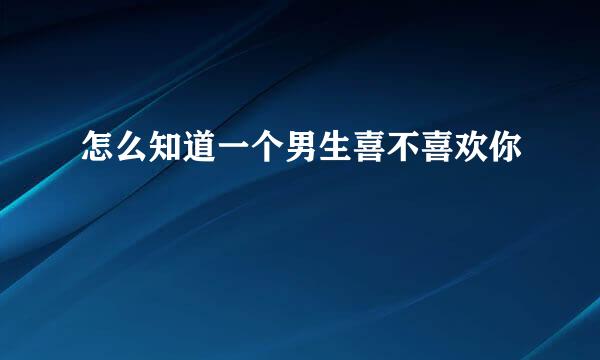 怎么知道一个男生喜不喜欢你