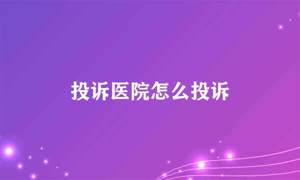 投诉医院怎么投诉