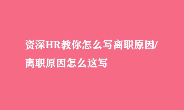 资深HR教你怎么写离职原因/离职原因怎么这写