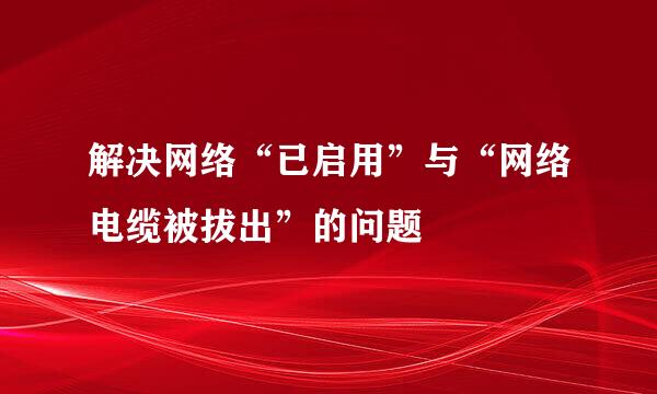 解决网络“已启用”与“网络电缆被拔出”的问题