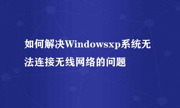 如何解决Windowsxp系统无法连接无线网络的问题