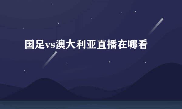 国足vs澳大利亚直播在哪看