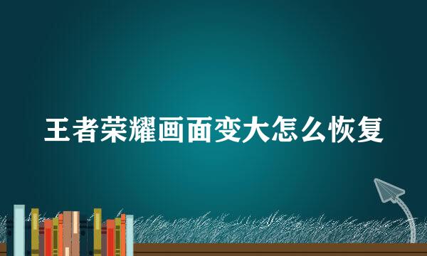 王者荣耀画面变大怎么恢复