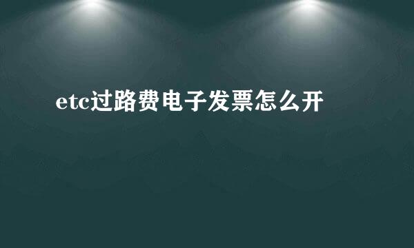 etc过路费电子发票怎么开