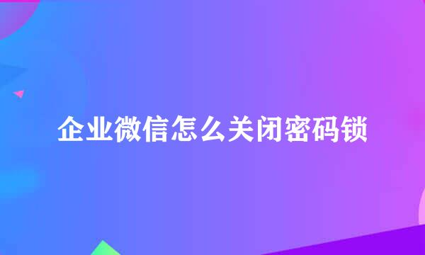 企业微信怎么关闭密码锁