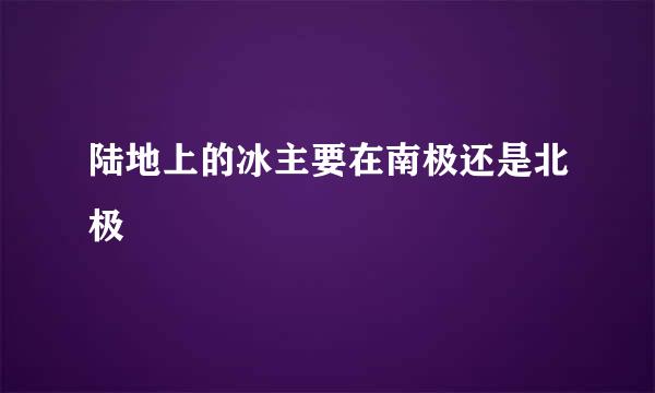 陆地上的冰主要在南极还是北极