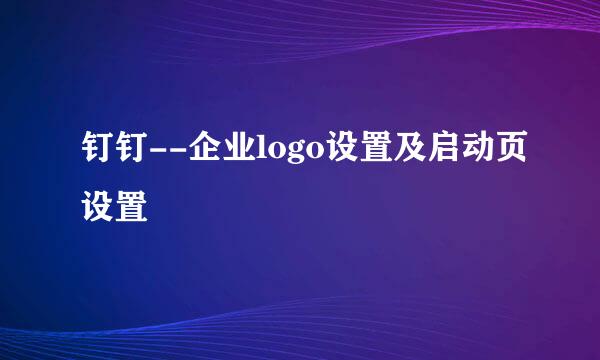 钉钉--企业logo设置及启动页设置