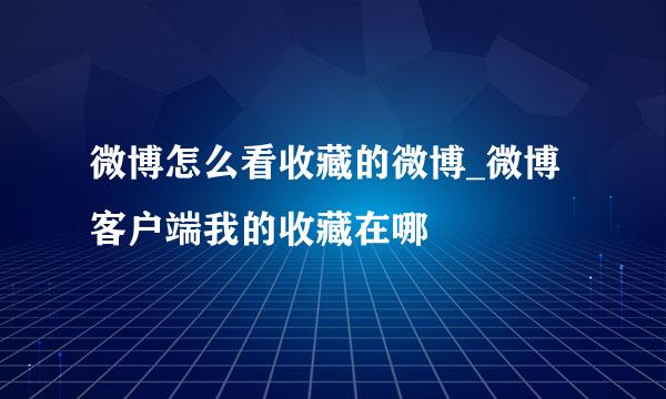 微博怎么看收藏的微博_微博客户端我的收藏在哪