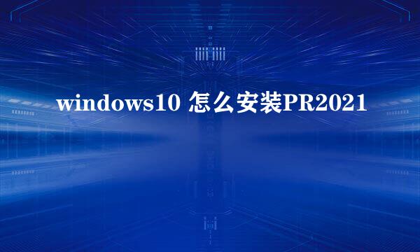 windows10 怎么安装PR2021