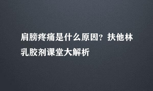 肩膀疼痛是什么原因？扶他林乳胶剂课堂大解析