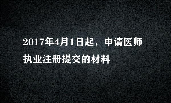 2017年4月1日起，申请医师执业注册提交的材料