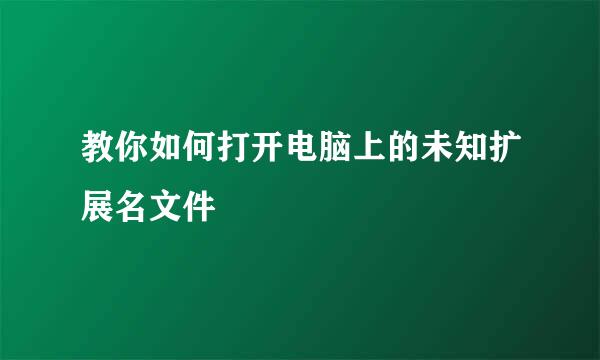 教你如何打开电脑上的未知扩展名文件