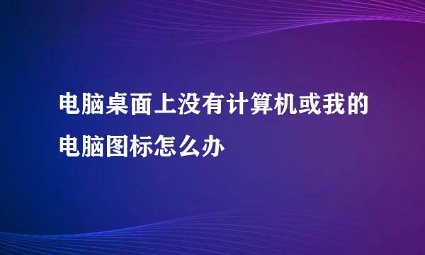 电脑桌面上没有计算机或我的电脑图标怎么办